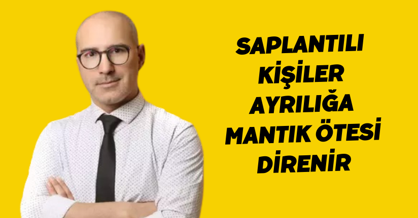 Saplantılı kişiler, ayrılığa mantık ötesi direnir