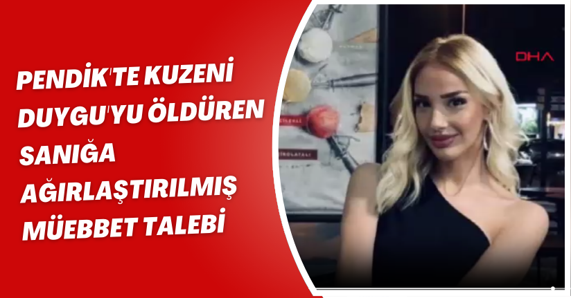 Pendik'te kuzeni Duygu'yu öldüren sanığa ağırlaştırılmış müebbet talebi