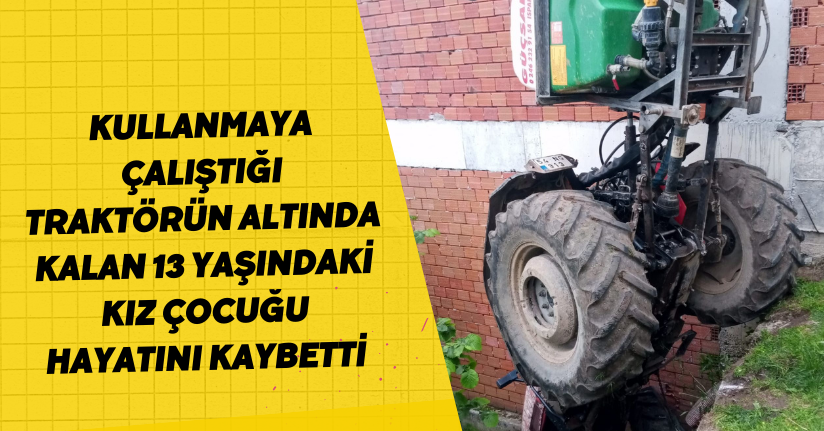 Kullanmaya çalıştığı traktörün altında kalan 13 yaşındaki kız çocuğu hayatını kaybetti