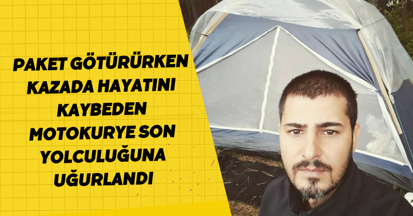  Paket götürürken kazada hayatını kaybeden motokurye son yolculuğuna uğurlandı