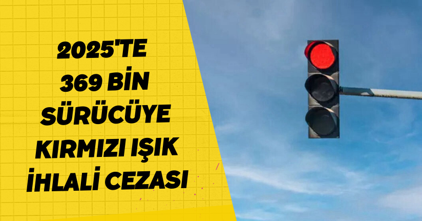 2025'te 369 bin sürücüye kırmızı ışık ihlali cezası