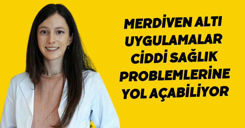 Merdiven altı uygulamalar ciddi sağlık problemlerine yol açabiliyor