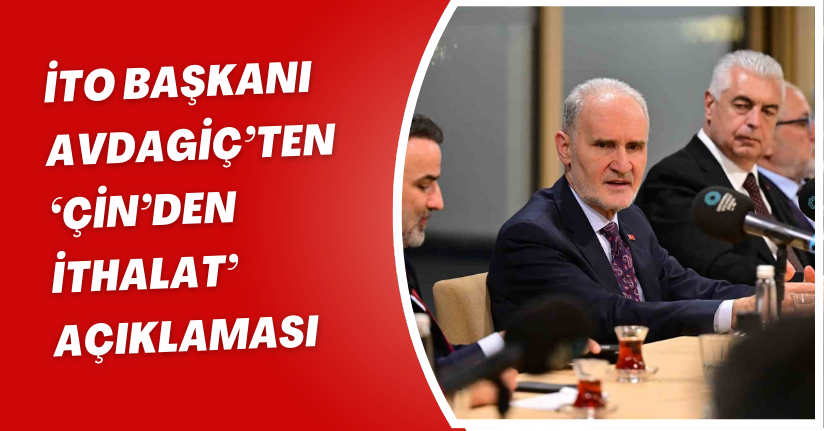 İTO Başkanı Avdagiç’ten ‘Çin’den ithalat’ açıklaması