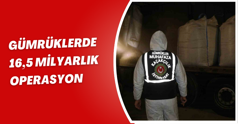 Gümrüklerde 16,5 milyarlık  operasyon