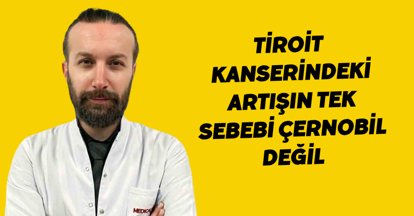 Tiroit kanserindeki artışın tek sebebi Çernobil değil