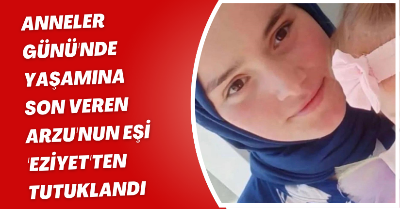 'Anneler Günü'nde yaşamına son veren Arzu'nun eşi 'eziyet'ten tutuklandı