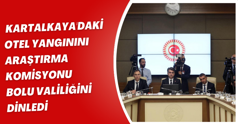 Kartalkaya'daki Otel Yangınını Araştırma Komisyonu, Bolu Valiliğini dinledi