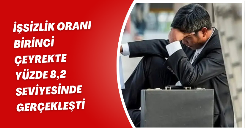 İşsizlik oranı birinci çeyrekte yüzde 8,2 seviyesinde gerçekleşti