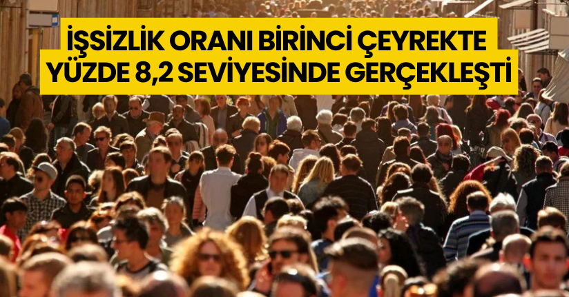 İşsizlik oranı birinci çeyrekte yüzde 8,2 seviyesinde gerçekleşti