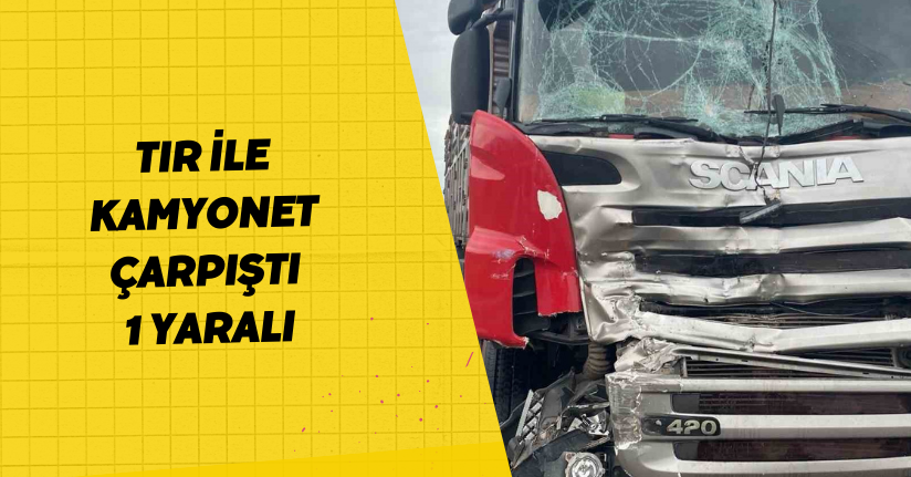 Tır ile kamyonet çarpıştı: 1 yaralı