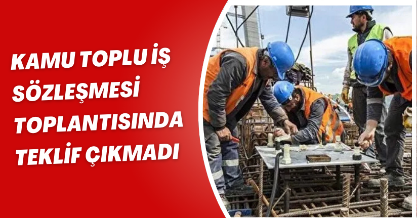 Kamu Toplu İş Sözleşmesi toplantısında teklif çıkmadı