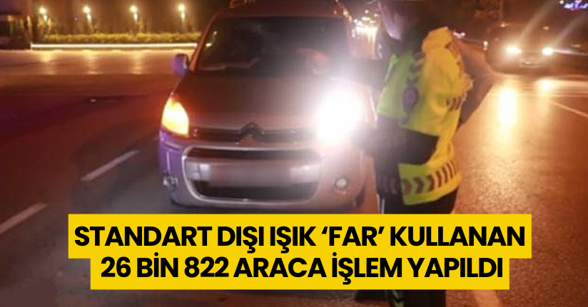  2025 yılında ‘Standart Dışı Işık ‘Far’ Kullanan’ 26 bin 822 araca işlem yapıldı