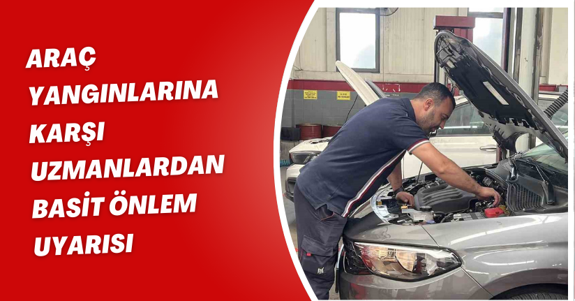 Araç yangınlarına karşı uzmanlardan basit önlem uyarısı
