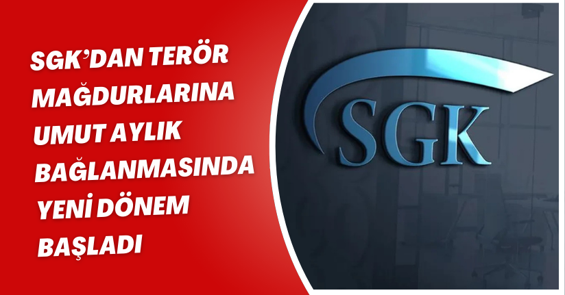 SGK’dan Terör Mağdurlarına Umut: Aylık Bağlanmasında Yeni Dönem Başladı