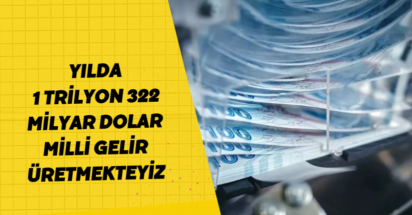 Yılda 1 trilyon 322 milyar dolar milli gelir üretmekteyiz
