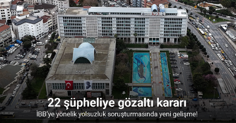 İBB’ye yönelik yolsuzluk soruşturmasında 22 şüpheliye gözaltı kararı