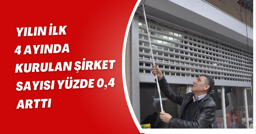 Yılın ilk 4 ayında kurulan şirket sayısı yüzde 0,4 arttı