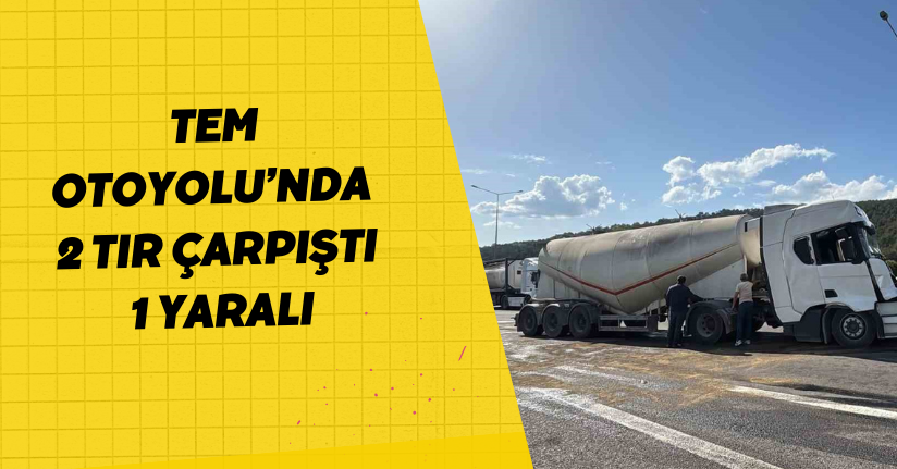 TEM Otoyolu’nda 2 tır çarpıştı: 1 yaralı