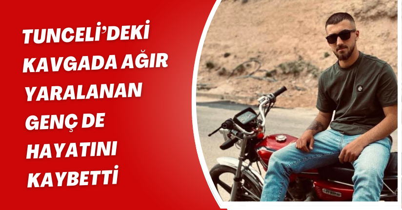 Tunceli’deki kavgada ağır yaralanan genç de hayatını kaybetti