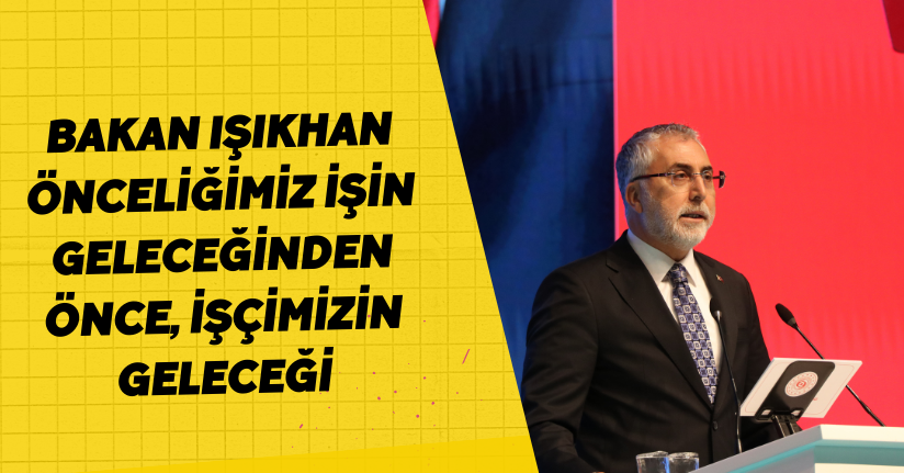Bakan Işıkhan: Önceliğimiz işin geleceğinden önce, işçimizin geleceği