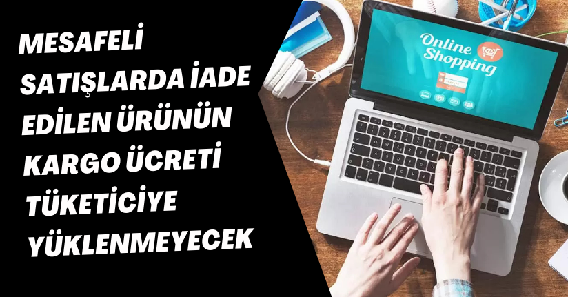 Mesafeli satışlarda iade edilen ürünün kargo ücreti tüketiciye yüklenmeyecek