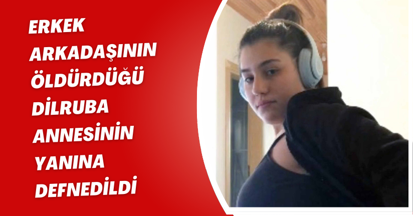 Erkek arkadaşının öldürdüğü Dilruba, annesinin yanına defnedildi