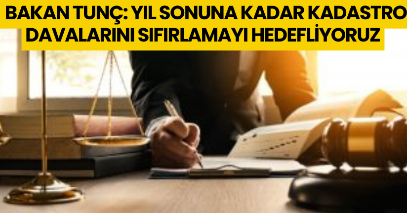 Bakan Tunç: Yıl sonuna kadar kadastro davalarını sıfırlamayı hedefliyoruz