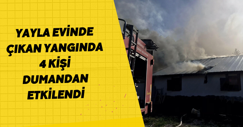 Yayla evinde çıkan yangında 4 kişi dumandan etkilendi