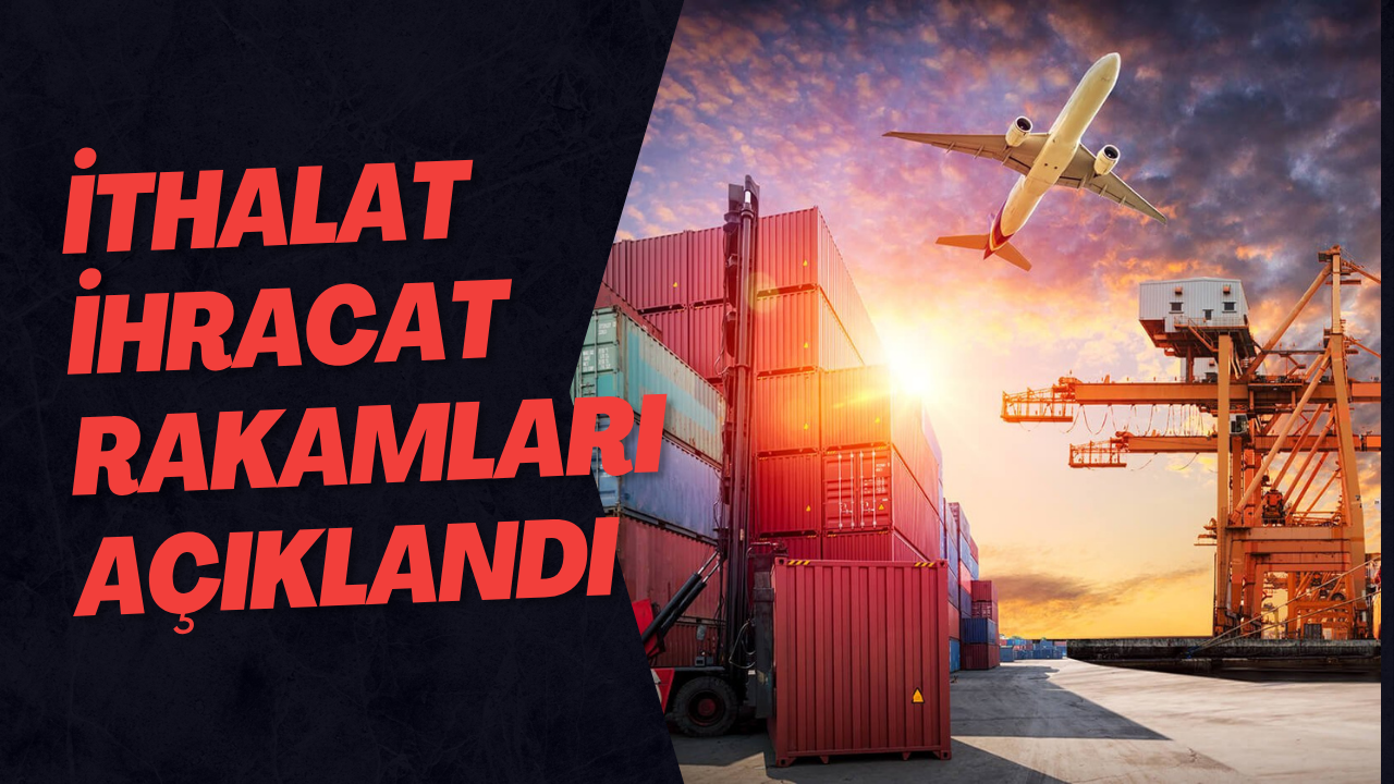 İthalat İhracat Rakamları Açıklandı