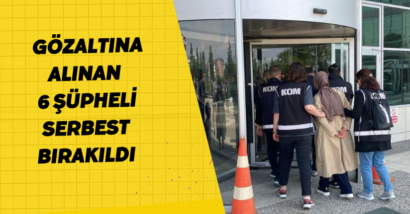 Gözaltına alınan 6 şüpheli serbest bırakıldı