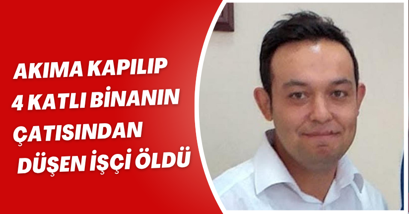 Akıma kapılıp 4 katlı binanın çatısından düşen işçi öldü