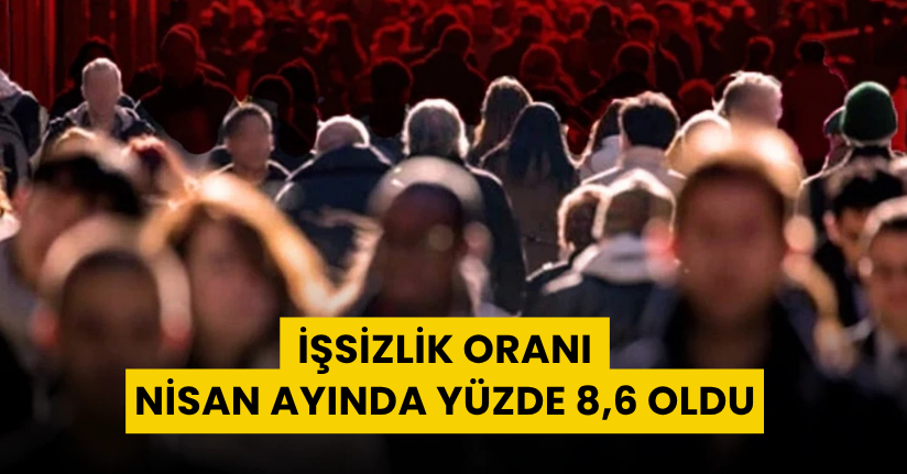 İşsizlik oranı Nisan ayında yüzde 8,6 oldu