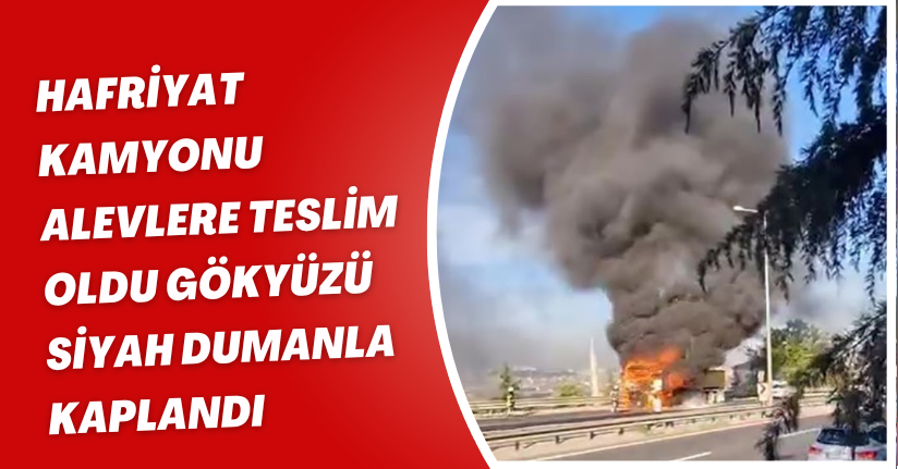 Hafriyat kamyonu alevlere teslim oldu, gökyüzü siyah dumanla kaplandı