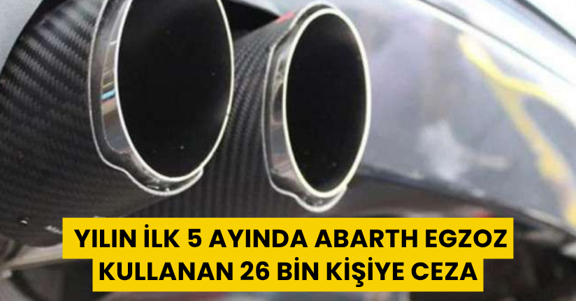 Yılın ilk 5 ayında 'abarth egzoz' kullanan 26 bin kişiye ceza
