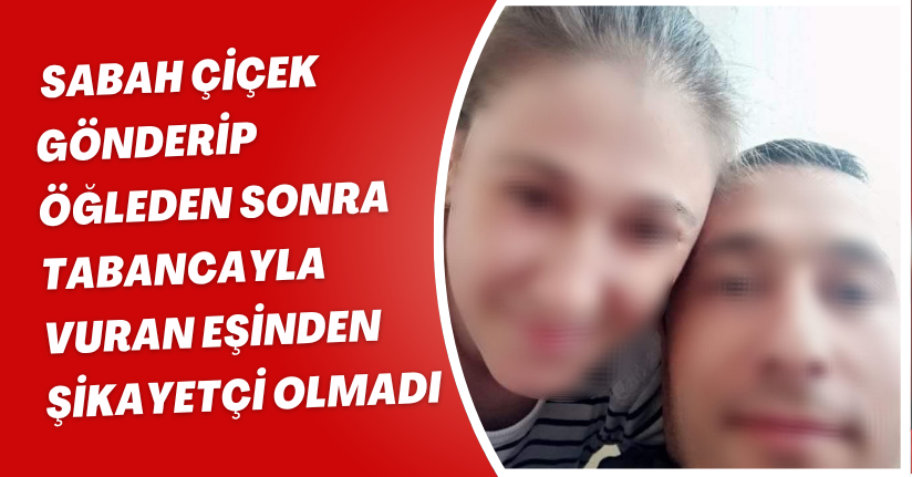 Sabah çiçek gönderip öğleden sonra tabancayla vuran eşinden şikayetçi olmadı