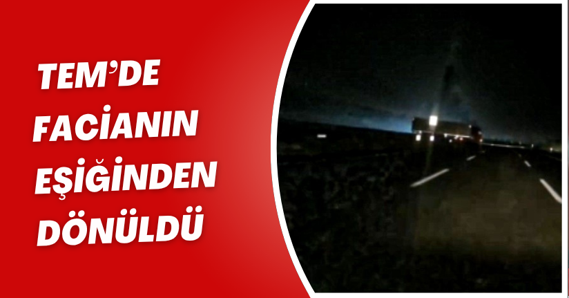 TEM’de facianın eşiğinden dönüldü