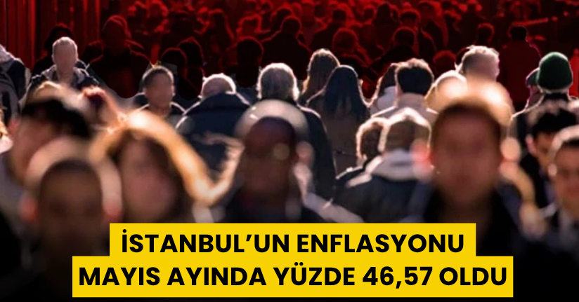 İstanbul’un enflasyonu Mayıs ayında yüzde 46,57 oldu