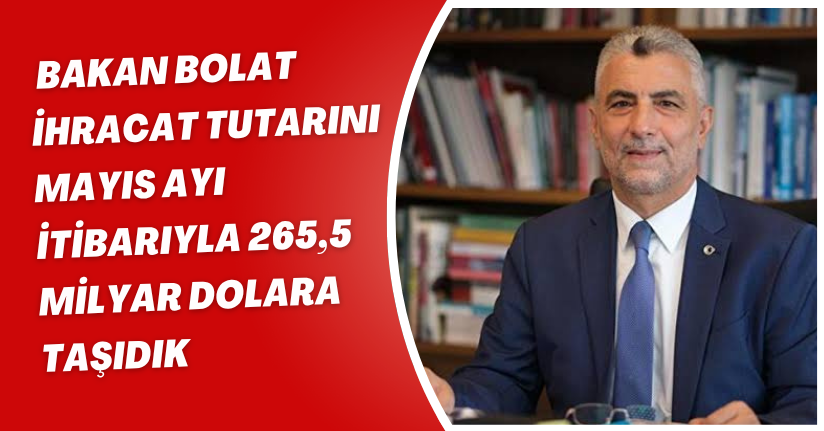 Bakan Bolat: İhracat tutarını Mayıs ayı itibarıyla 265,5 milyar dolara taşıdık