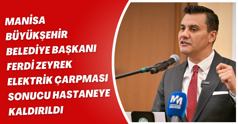 Manisa Büyükşehir Belediye Başkanı Ferdi Zeyrek elektrik çarpması sonucu hastaneye kaldırıldı