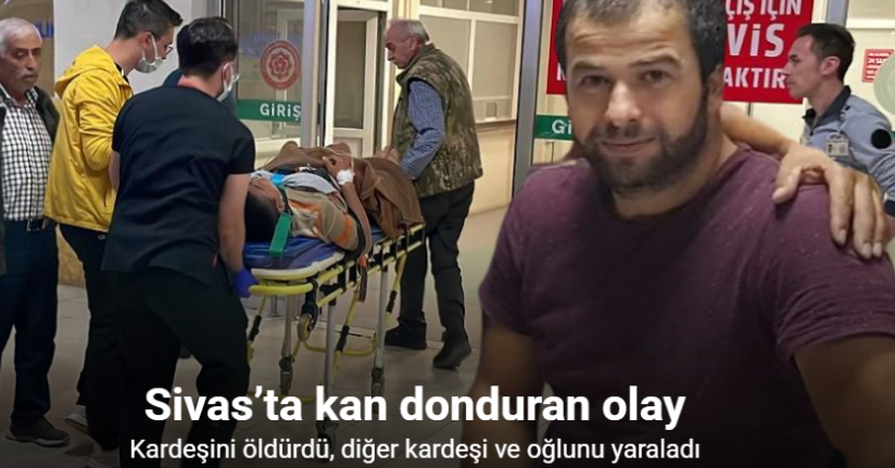Sivas’ta kan donduran olay: Kardeşini öldürdü, diğer kardeşi ve oğlunu yaraladı