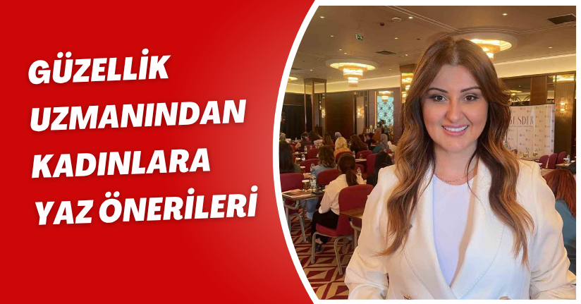 Güzellik uzmanından kadınlara yaz önerileri