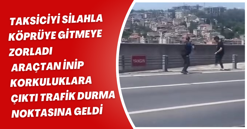  Taksiciyi silahla köprüye gitmeye zorladı, araçtan inip korkuluklara çıktı; trafik durma noktasına geldi