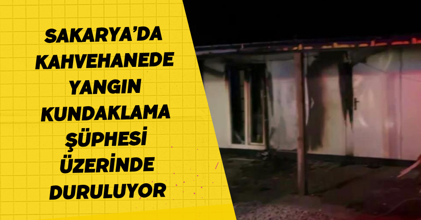 Sakarya’da kahvehanede yangın: Kundaklama şüphesi üzerinde duruluyor