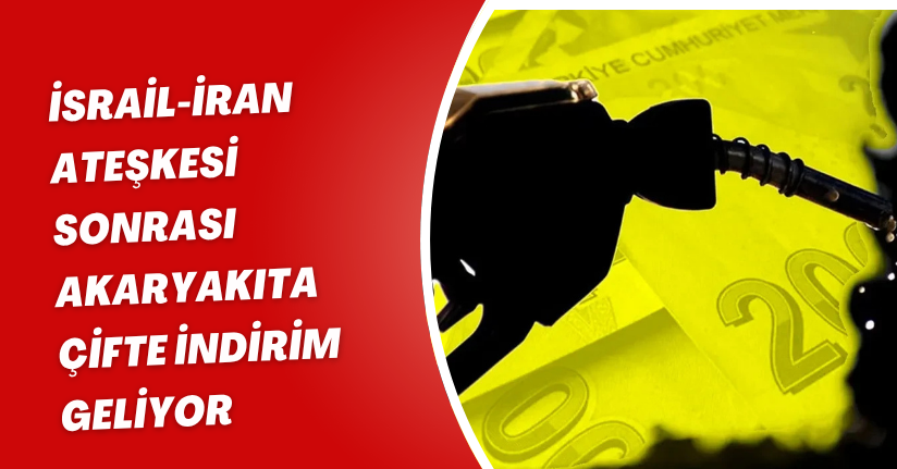 İsrail-İran Ateşkesi Sonrası Akaryakıta Çifte İndirim Geliyor