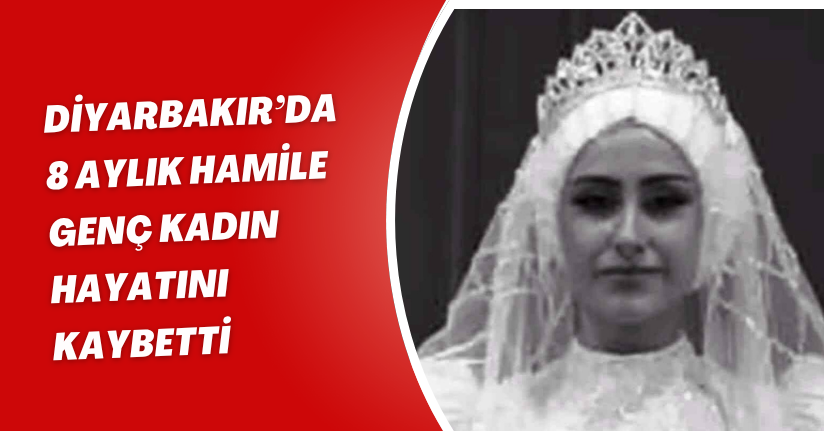 Diyarbakır’da 8 aylık hamile genç kadın hayatını kaybetti