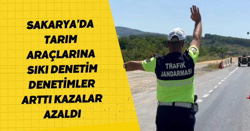 Sakarya’da tarım araçlarına sıkı denetim: Denetimler arttı, kazalar azaldı