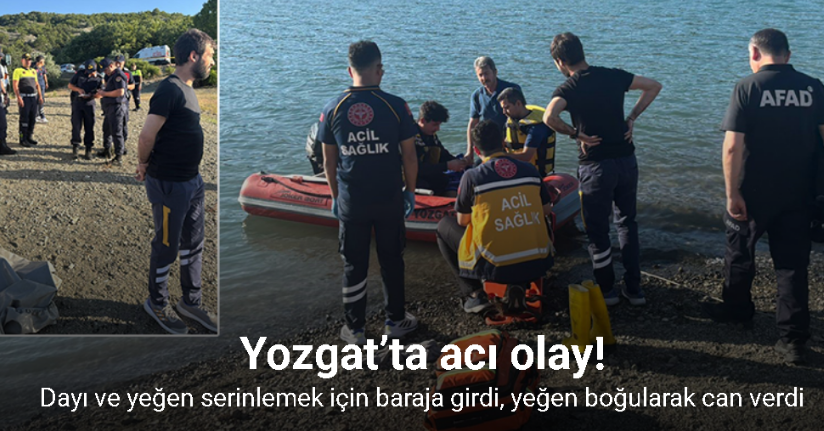 Yozgat’ta dayı ve yeğen serinlemek için baraja girdi, yeğen boğularak can verdi