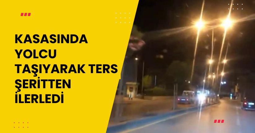 Kasasında yolcu taşıyarak ters şeritten ilerledi