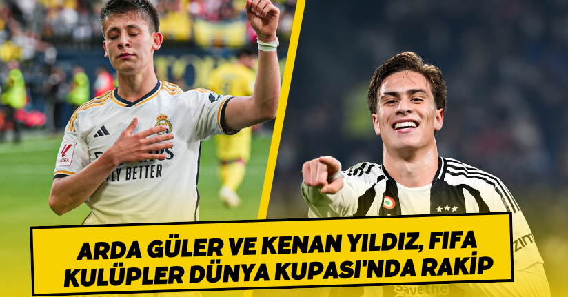 Arda Güler ve Kenan Yıldız, FIFA Kulüpler Dünya Kupası'nda rakip