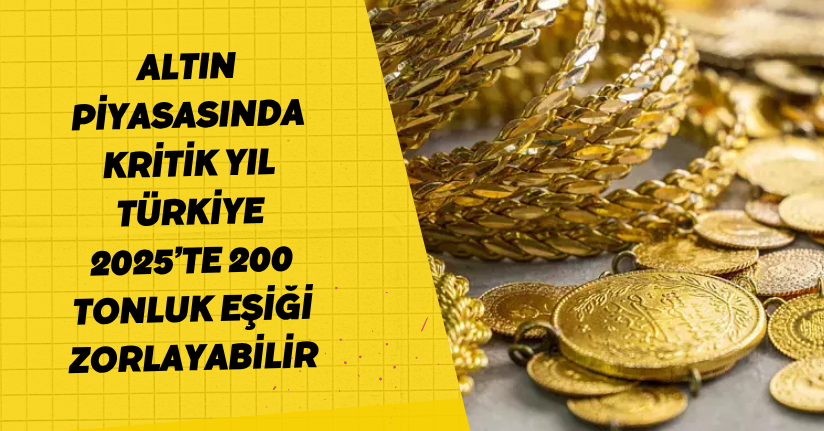 Altın piyasasında kritik yıl: Türkiye 2025’te 200 tonluk eşiği zorlayabilir